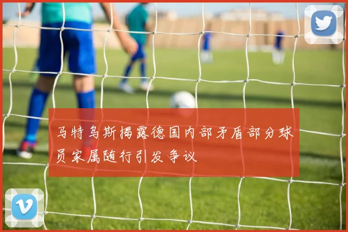 马特乌斯揭露德国内部矛盾部分球员家属随行引发争议