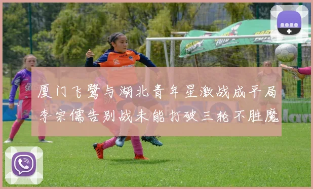 厦门飞鹭与湖北青年星激战成平局李宗儒告别战未能打破三轮不胜魔咒