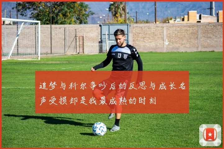 追梦与科尔争吵后的反思与成长名声受损却是我最成熟的时刻
