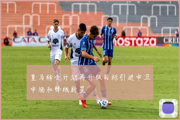 皇马转会计划再升级目标引进中卫中场和锋线新星