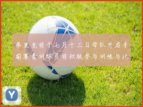 弗里克将于七月十三日带队开启季前赛青训球员将积极参与训练与比赛