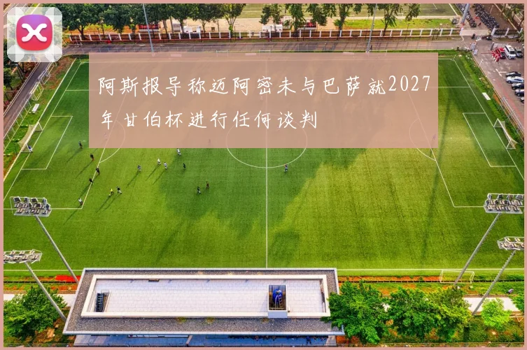 阿斯报导称迈阿密未与巴萨就2027年甘伯杯进行任何谈判