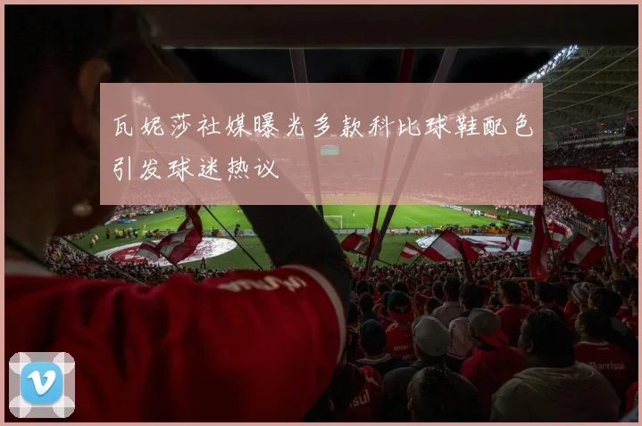 瓦妮莎社媒曝光多款科比球鞋配色引发球迷热议
