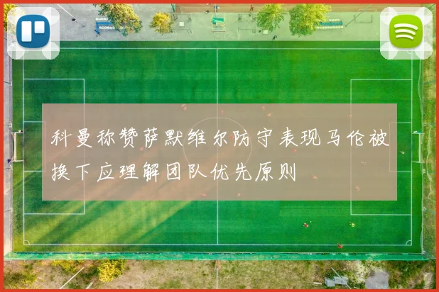 科曼称赞萨默维尔防守表现马伦被换下应理解团队优先原则