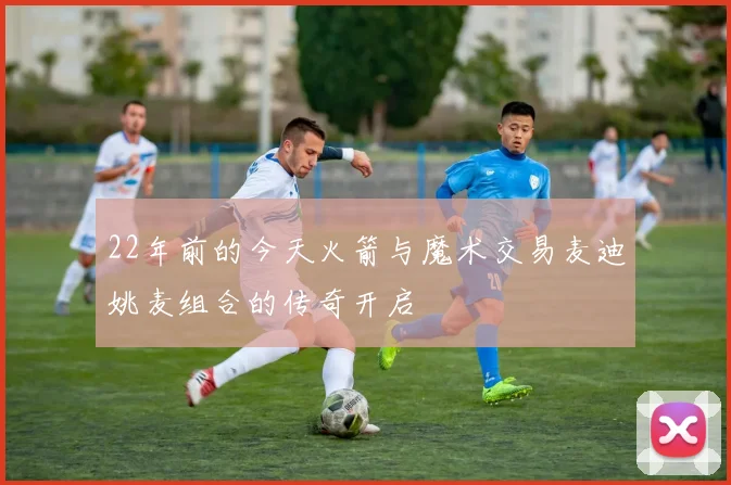 22年前的今天火箭与魔术交易麦迪姚麦组合的传奇开启